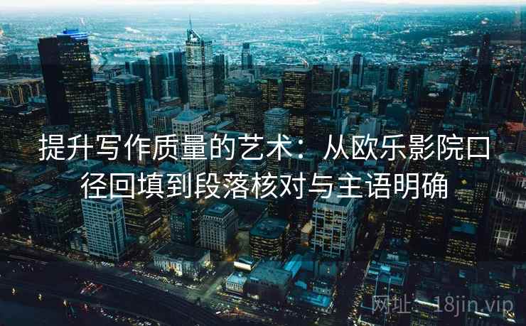 提升写作质量的艺术:从欧乐影院口径回填到段落核对与主语明确 提升写作质量的艺术:从欧乐影院口径回填到段落核对与主语明确