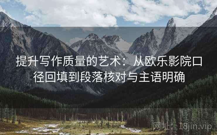 提升写作质量的艺术:从欧乐影院口径回填到段落核对与主语明确 提升写作质量的艺术:从欧乐影院口径回填到段落核对与主语明确