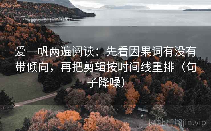 爱一帆两遍阅读:先看因果词有没有带倾向,再把剪辑按时间线重排(句子降噪) 爱一帆两遍阅读:先看因果词有没有带倾向,再把剪辑按时间线重排(句子降噪)