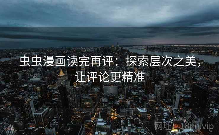 虫虫漫画读完再评:探索层次之美,让评论更精准 虫虫漫画读完再评:探索层次之美,让评论更精准