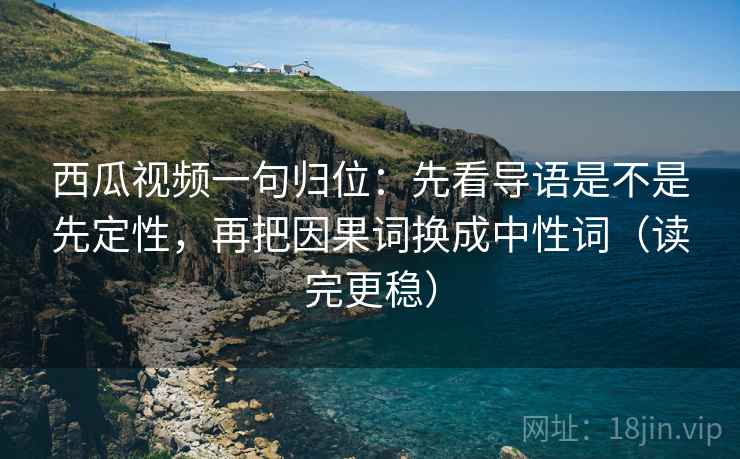 西瓜视频一句归位:先看导语是不是先定性,再把因果词换成中性词(读完更稳) 西瓜视频一句归位:先看导语是不是先定性,再把因果词换成中性词(读完更稳)