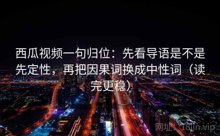 西瓜视频一句归位:先看导语是不是先定性,再把因果词换成中性词(读完更稳) 西瓜视频一句归位:先看导语是不是先定性,再把因果词换成中性词(读完更稳)