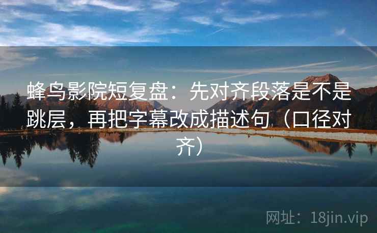 蜂鸟影院短复盘:先对齐段落是不是跳层,再把字幕改成描述句(口径对齐) 蜂鸟影院短复盘:先对齐段落是不是跳层,再把字幕改成描述句(口径对齐)