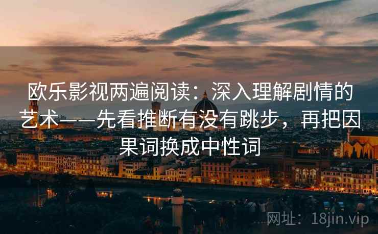 欧乐影视两遍阅读:深入理解剧情的艺术——先看推断有没有跳步,再把因果词换成中性词 欧乐影视两遍阅读:深入理解剧情的艺术——先看推断有没有跳步,再把因果词换成中性词