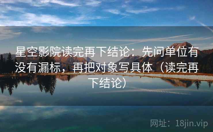 星空影院读完再下结论:先问单位有没有漏标,再把对象写具体(读完再下结论) 星空影院读完再下结论:先问单位有没有漏标,再把对象写具体(读完再下结论)