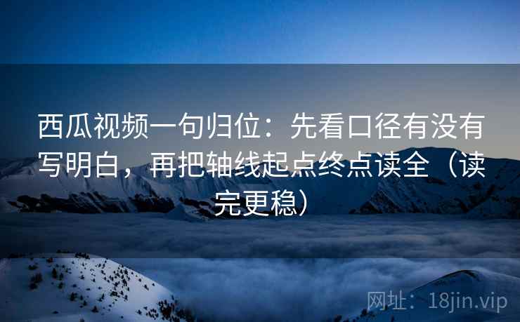西瓜视频一句归位：先看口径有没有写明白，再把轴线起点终点读全（读完更稳）