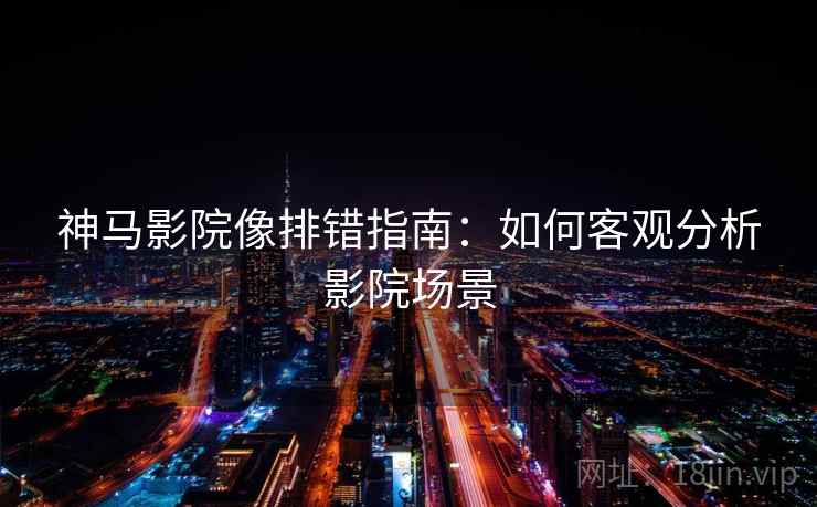 神马影院像排错指南：如何客观分析影院场景