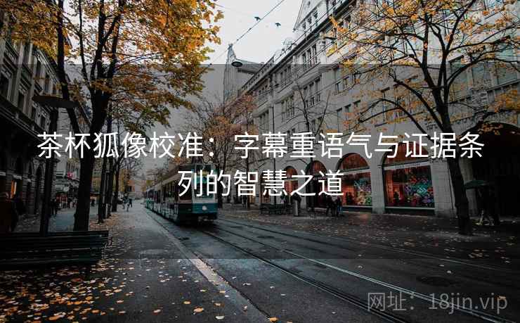 茶杯狐像校准：字幕重语气与证据条列的智慧之道