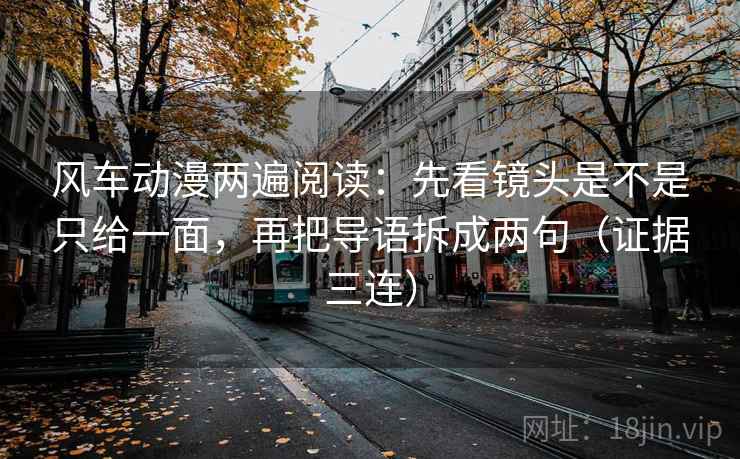 风车动漫两遍阅读:先看镜头是不是只给一面,再把导语拆成两句(证据三连) 风车动漫两遍阅读:先看镜头是不是只给一面,再把导语拆成两句(证据三连)