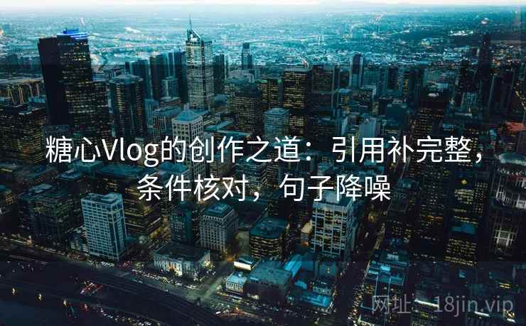 糖心Vlog的创作之道:引用补完整,条件核对,句子降噪 糖心Vlog的创作之道:引用补完整,条件核对,句子降噪