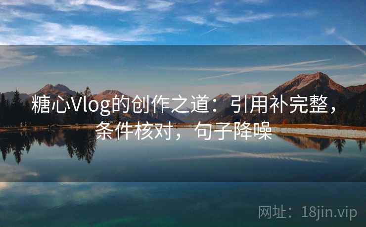糖心Vlog的创作之道:引用补完整,条件核对,句子降噪 糖心Vlog的创作之道:引用补完整,条件核对,句子降噪