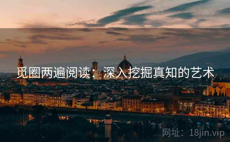 觅圈两遍阅读:深入挖掘真知的艺术 觅圈两遍阅读:深入挖掘真知的艺术