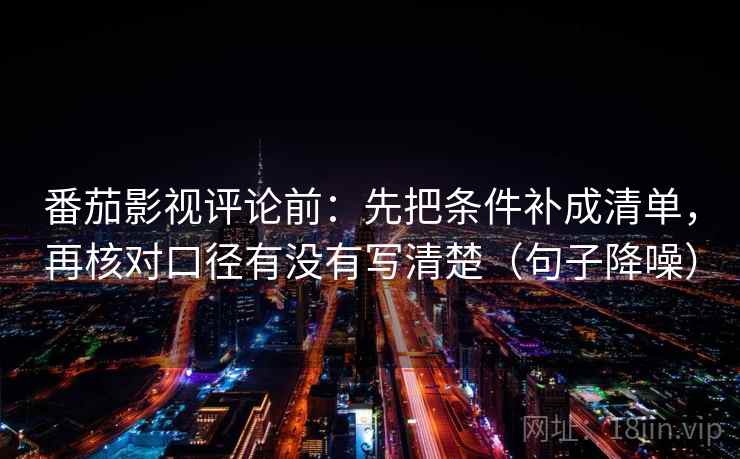 番茄影视评论前:先把条件补成清单,再核对口径有没有写清楚(句子降噪) 番茄影视评论前:先把条件补成清单,再核对口径有没有写清楚(句子降噪)