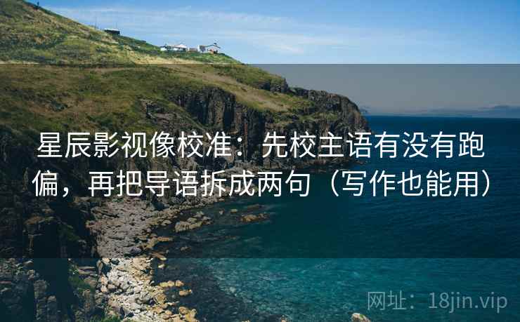 星辰影视像校准:先校主语有没有跑偏,再把导语拆成两句(写作也能用) 星辰影视像校准:先校主语有没有跑偏,再把导语拆成两句(写作也能用)