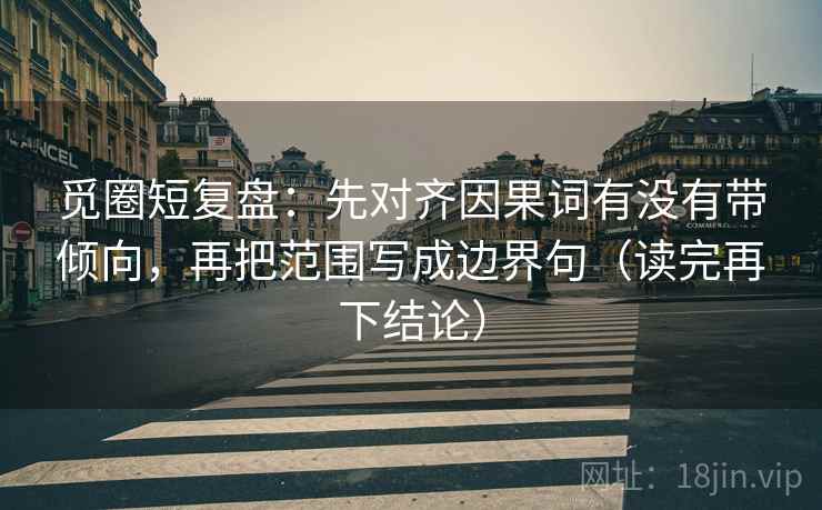 觅圈短复盘:先对齐因果词有没有带倾向,再把范围写成边界句(读完再下结论) 觅圈短复盘:先对齐因果词有没有带倾向,再把范围写成边界句(读完再下结论)