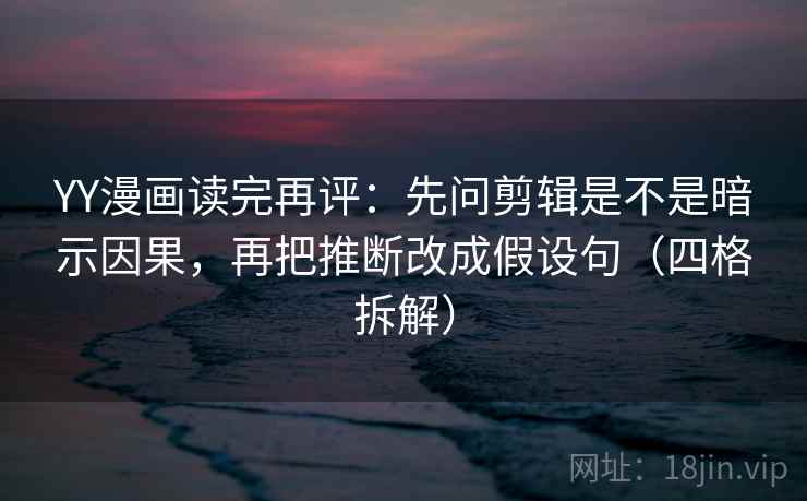 YY漫画读完再评:先问剪辑是不是暗示因果,再把推断改成假设句(四格拆解) YY漫画读完再评:先问剪辑是不是暗示因果,再把推断改成假设句(四格拆解)