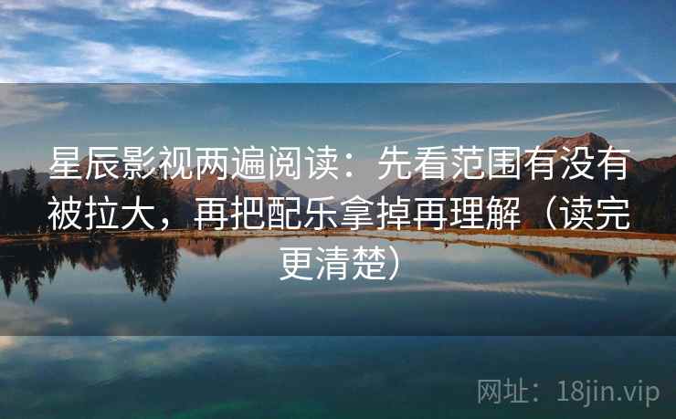 星辰影视两遍阅读:先看范围有没有被拉大,再把配乐拿掉再理解(读完更清楚) 星辰影视两遍阅读:先看范围有没有被拉大,再把配乐拿掉再理解(读完更清楚)