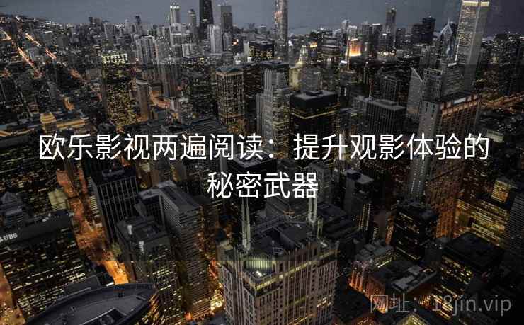 欧乐影视两遍阅读:提升观影体验的秘密武器 欧乐影视两遍阅读:提升观影体验的秘密武器