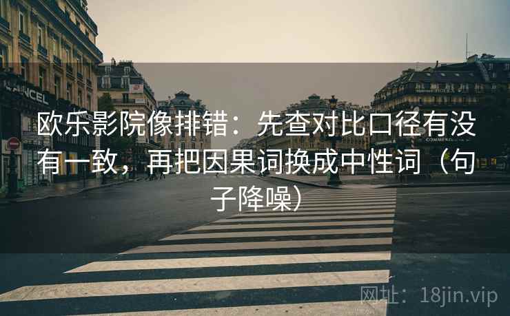 欧乐影院像排错:先查对比口径有没有一致,再把因果词换成中性词(句子降噪) 欧乐影院像排错:先查对比口径有没有一致,再把因果词换成中性词(句子降噪)
