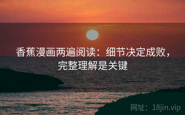 香蕉漫画两遍阅读:细节决定成败,完整理解是关键 香蕉漫画两遍阅读:细节决定成败,完整理解是关键