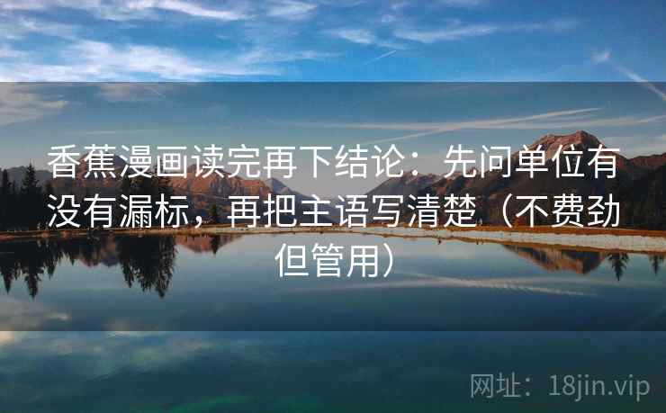 香蕉漫画读完再下结论:先问单位有没有漏标,再把主语写清楚(不费劲但管用) 香蕉漫画读完再下结论:先问单位有没有漏标,再把主语写清楚(不费劲但管用)