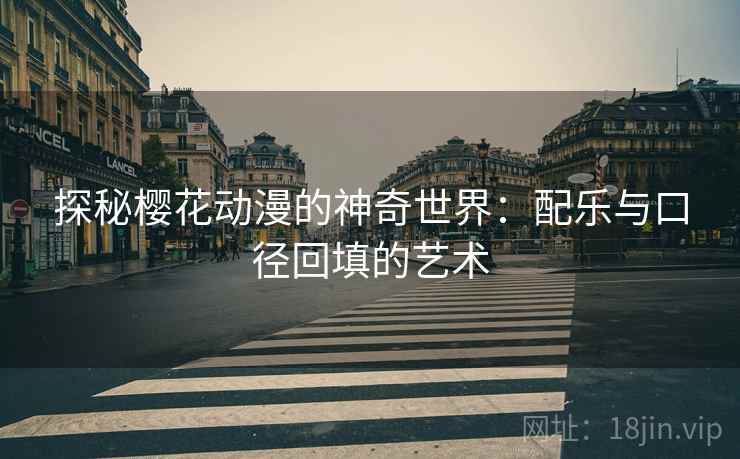 探秘樱花动漫的神奇世界:配乐与口径回填的艺术 探秘樱花动漫的神奇世界:配乐与口径回填的艺术