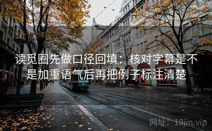 读觅圈先做口径回填:核对字幕是不是加重语气后再把例子标注清楚 读觅圈先做口径回填:核对字幕是不是加重语气后再把例子标注清楚