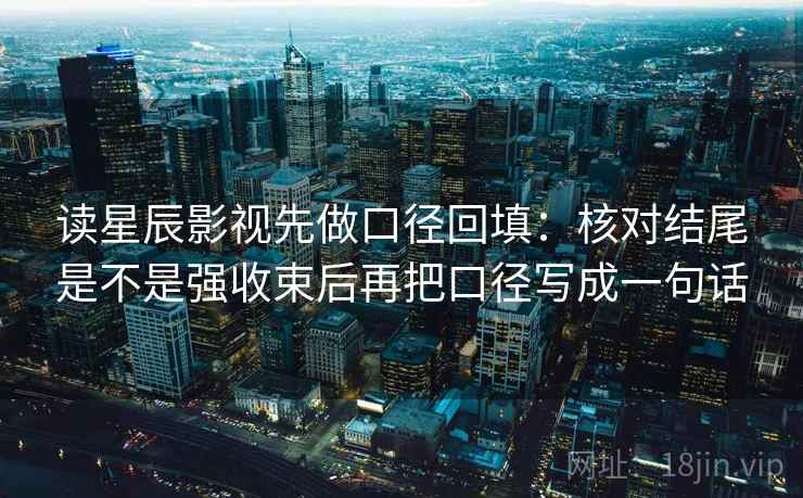 读星辰影视先做口径回填：核对结尾是不是强收束后再把口径写成一句话