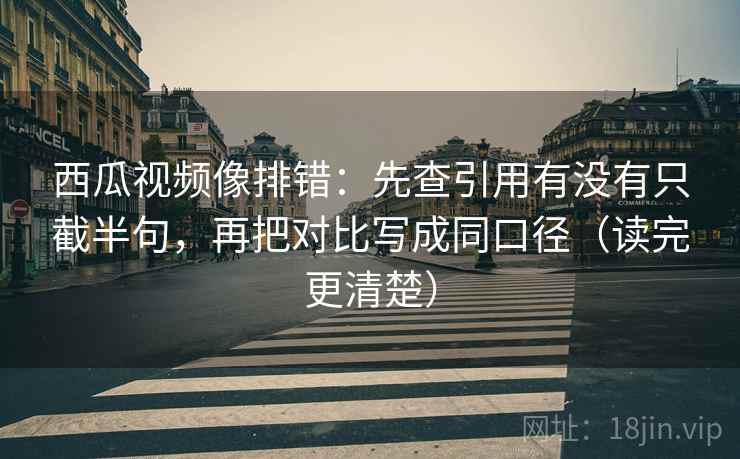 西瓜视频像排错:先查引用有没有只截半句,再把对比写成同口径(读完更清楚) 西瓜视频像排错:先查引用有没有只截半句,再把对比写成同口径(读完更清楚)