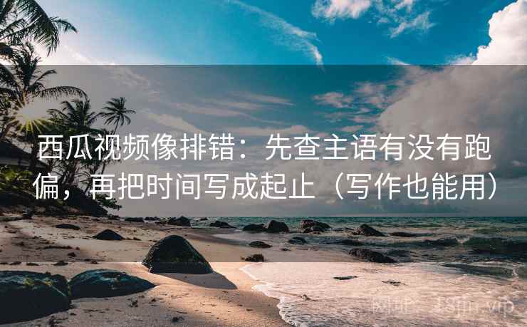 西瓜视频像排错:先查主语有没有跑偏,再把时间写成起止(写作也能用) 西瓜视频像排错:先查主语有没有跑偏,再把时间写成起止(写作也能用)
