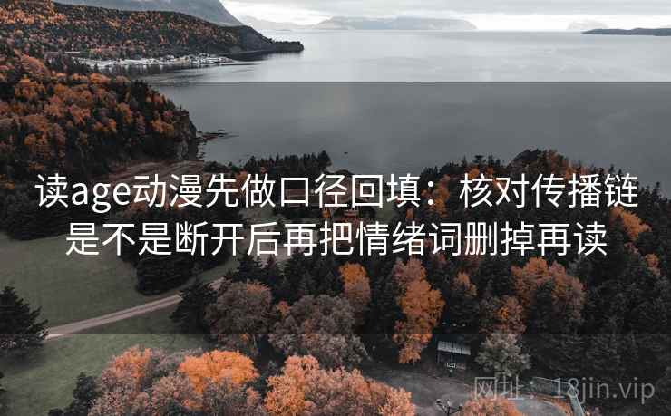 读age动漫先做口径回填:核对传播链是不是断开后再把情绪词删掉再读 读age动漫先做口径回填:核对传播链是不是断开后再把情绪词删掉再读