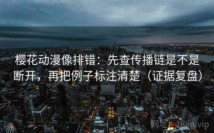 樱花动漫像排错:先查传播链是不是断开,再把例子标注清楚(证据复盘) 樱花动漫像排错:先查传播链是不是断开,再把例子标注清楚(证据复盘)