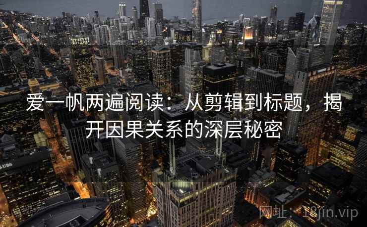 爱一帆两遍阅读:从剪辑到标题,揭开因果关系的深层秘密 爱一帆两遍阅读:从剪辑到标题,揭开因果关系的深层秘密