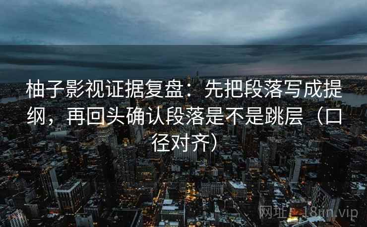 柚子影视证据复盘:先把段落写成提纲,再回头确认段落是不是跳层(口径对齐) 柚子影视证据复盘:先把段落写成提纲,再回头确认段落是不是跳层(口径对齐)