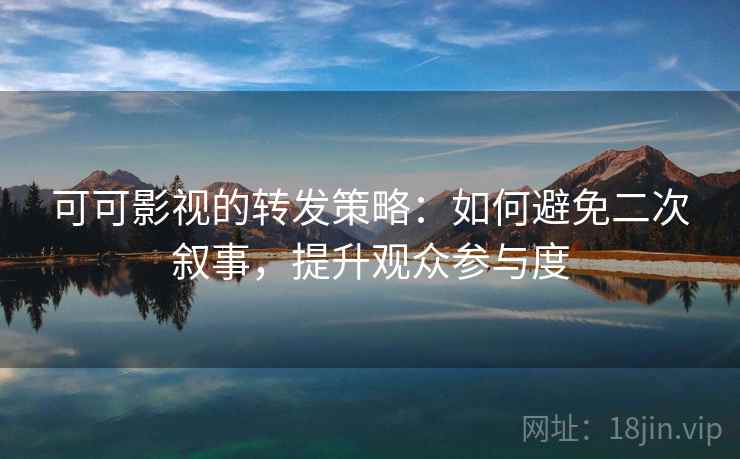 可可影视的转发策略:如何避免二次叙事,提升观众参与度 可可影视的转发策略:如何避免二次叙事,提升观众参与度