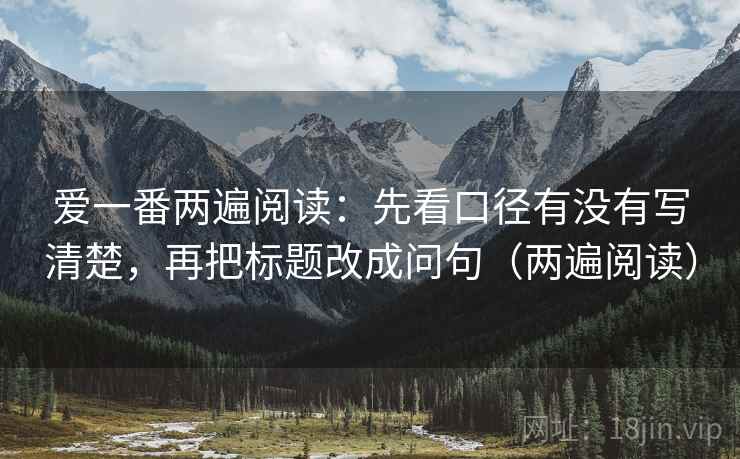 爱一番两遍阅读:先看口径有没有写清楚,再把标题改成问句(两遍阅读) 爱一番两遍阅读:先看口径有没有写清楚,再把标题改成问句(两遍阅读)