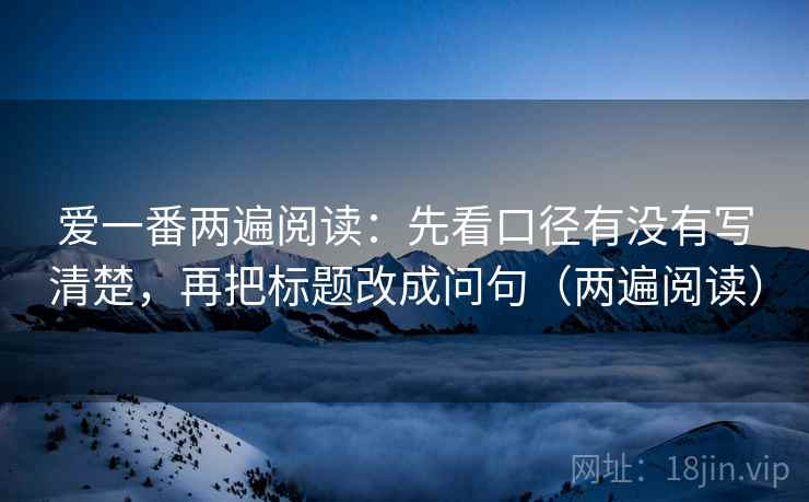 爱一番两遍阅读:先看口径有没有写清楚,再把标题改成问句(两遍阅读) 爱一番两遍阅读:先看口径有没有写清楚,再把标题改成问句(两遍阅读)