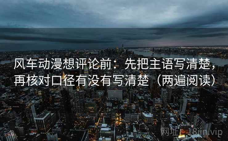 风车动漫想评论前:先把主语写清楚,再核对口径有没有写清楚(两遍阅读) 风车动漫想评论前:先把主语写清楚,再核对口径有没有写清楚(两遍阅读)
