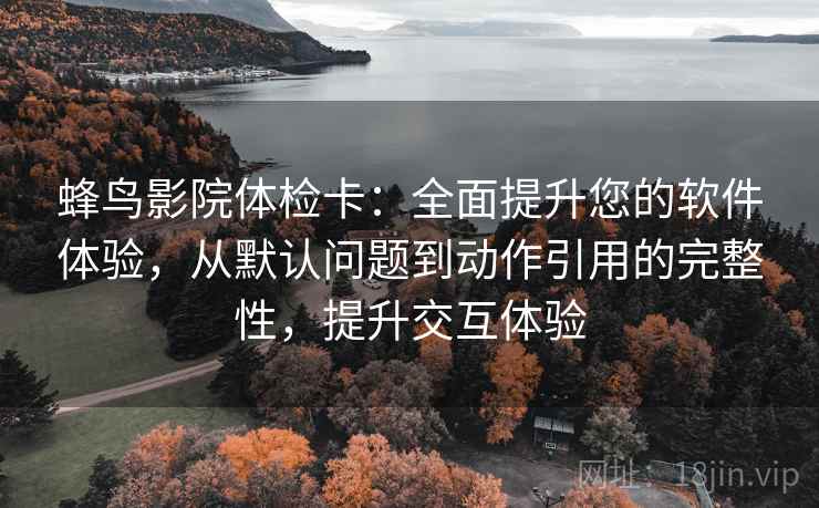 蜂鸟影院体检卡：全面提升您的软件体验，从默认问题到动作引用的完整性，提升交互体验