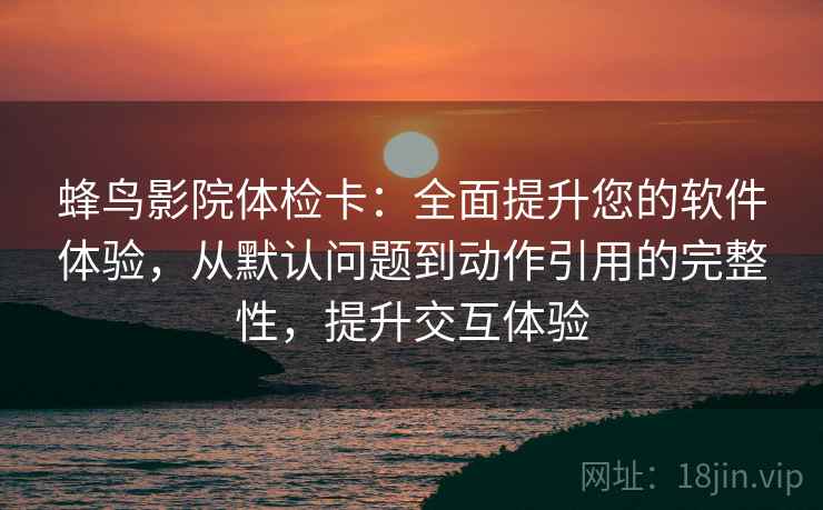 蜂鸟影院体检卡：全面提升您的软件体验，从默认问题到动作引用的完整性，提升交互体验