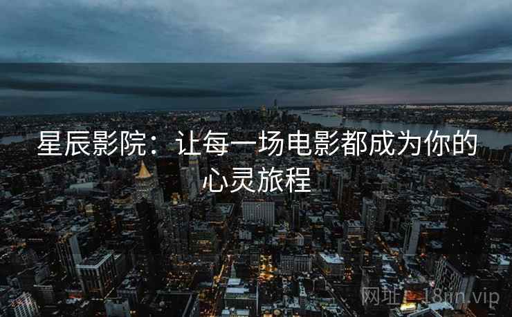 星辰影院:让每一场电影都成为你的心灵旅程 星辰影院:让每一场电影都成为你的心灵旅程