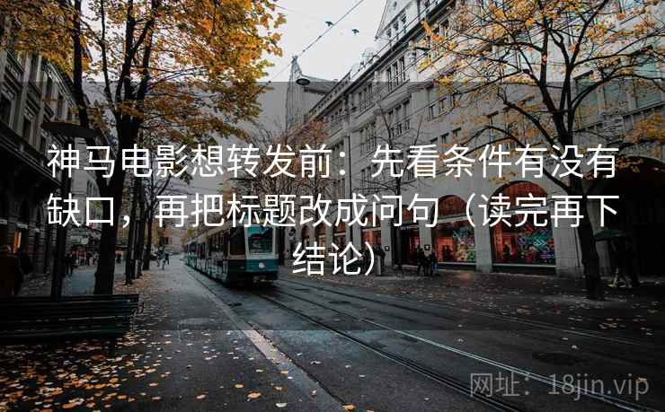 神马电影想转发前：先看条件有没有缺口，再把标题改成问句（读完再下结论）