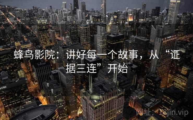蜂鸟影院：讲好每一个故事，从“证据三连”开始