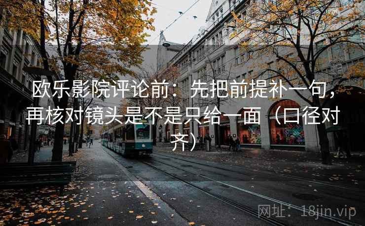 欧乐影院评论前：先把前提补一句，再核对镜头是不是只给一面（口径对齐）