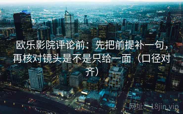 欧乐影院评论前：先把前提补一句，再核对镜头是不是只给一面（口径对齐）
