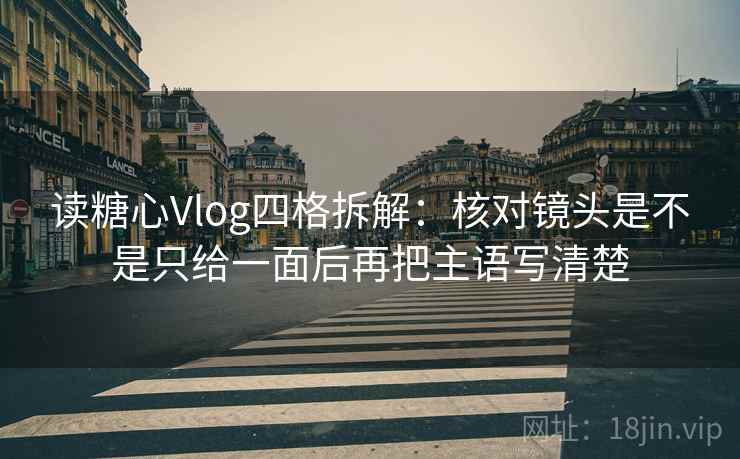读糖心Vlog四格拆解：核对镜头是不是只给一面后再把主语写清楚