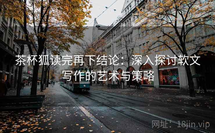 茶杯狐读完再下结论：深入探讨软文写作的艺术与策略