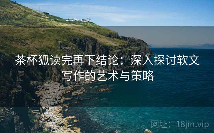 茶杯狐读完再下结论：深入探讨软文写作的艺术与策略