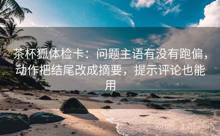 茶杯狐体检卡：问题主语有没有跑偏，动作把结尾改成摘要，提示评论也能用