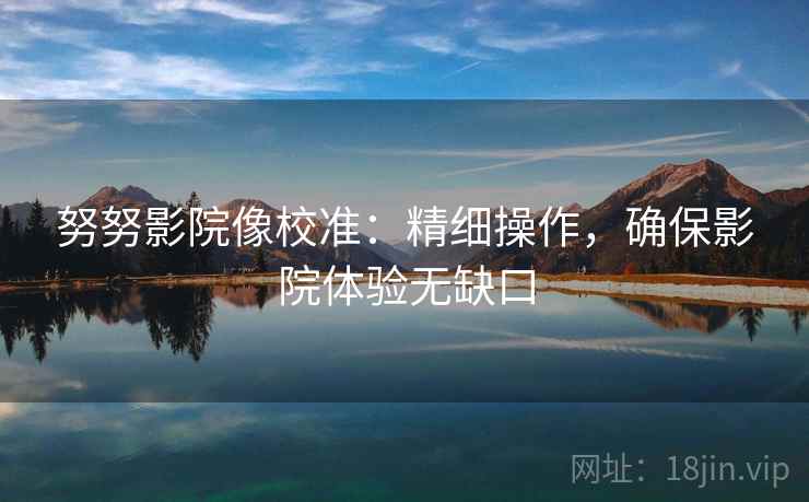 努努影院像校准：精细操作，确保影院体验无缺口